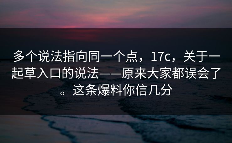 多个说法指向同一个点,17c,关于一起草入口的说法——原来大家都误会了。这条爆料你信几分 第1张 多个说法指向同一个点,17c,关于一起草入口的说法——原来大家都误会了。这条爆料你信几分 第1张