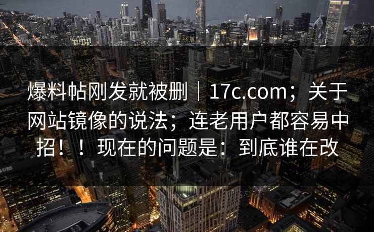 爆料帖刚发就被删｜17c.com；关于网站镜像的说法；连老用户都容易中招！！现在的问题是：到底谁在改  第1张