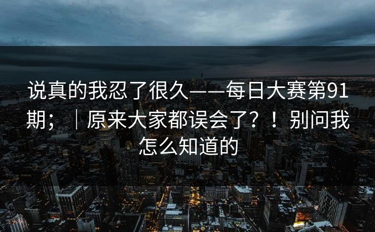 说真的我忍了很久——每日大赛第91期;|原来大家都误会了?!别问我怎么知道的 第1张 说真的我忍了很久——每日大赛第91期;|原来大家都误会了?!别问我怎么知道的 第1张