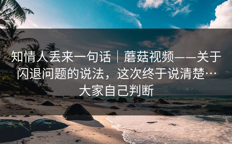 知情人丢来一句话|蘑菇视频——关于闪退问题的说法,这次终于说清楚…大家自己判断 第1张 知情人丢来一句话|蘑菇视频——关于闪退问题的说法,这次终于说清楚…大家自己判断 第1张