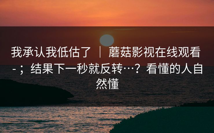 我承认我低估了 | 蘑菇影视在线观看 - ;结果下一秒就反转…?看懂的人自然懂 第1张 我承认我低估了 | 蘑菇影视在线观看 - ;结果下一秒就反转…?看懂的人自然懂 第1张