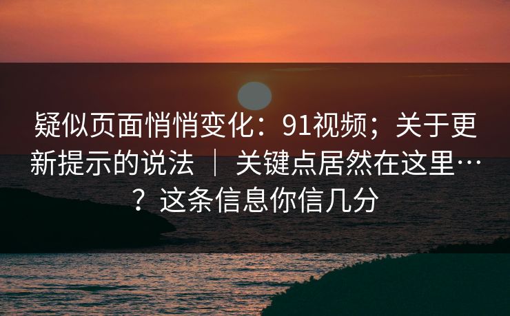疑似页面悄悄变化:91视频;关于更新提示的说法 | 关键点居然在这里…?这条信息你信几分 第1张 疑似页面悄悄变化:91视频;关于更新提示的说法 | 关键点居然在这里…?这条信息你信几分 第1张