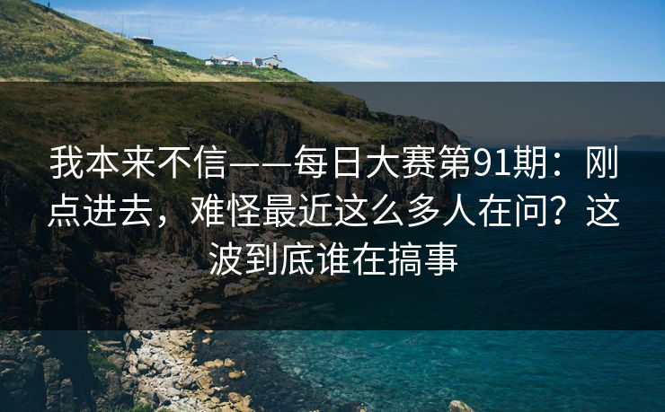 我本来不信——每日大赛第91期:刚点进去,难怪最近这么多人在问?这波到底谁在搞事 第1张 我本来不信——每日大赛第91期:刚点进去,难怪最近这么多人在问?这波到底谁在搞事 第1张