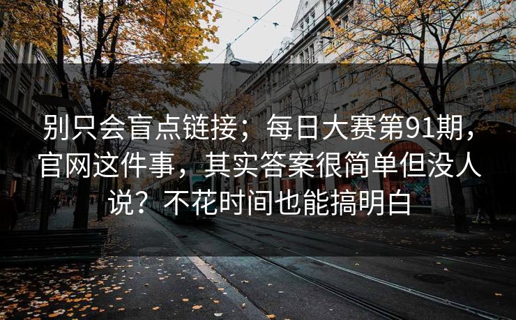 别只会盲点链接;每日大赛第91期,官网这件事,其实答案很简单但没人说?不花时间也能搞明白 第1张 别只会盲点链接;每日大赛第91期,官网这件事,其实答案很简单但没人说?不花时间也能搞明白 第1张