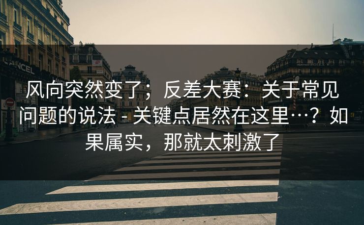 风向突然变了；反差大赛：关于常见问题的说法 - 关键点居然在这里…？如果属实，那就太刺激了  第1张