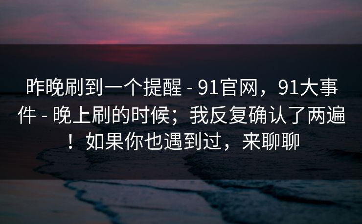昨晚刷到一个提醒 - 91官网,91大事件 晚上刷的时候;我反复确认了两遍!如果你也遇到过,来聊聊 第1张 昨晚刷到一个提醒 - 91官网,91大事件 晚上刷的时候;我反复确认了两遍!如果你也遇到过,来聊聊 第1张