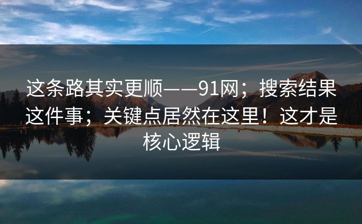 这条路其实更顺——91网；搜索结果这件事；关键点居然在这里！这才是核心逻辑  第1张