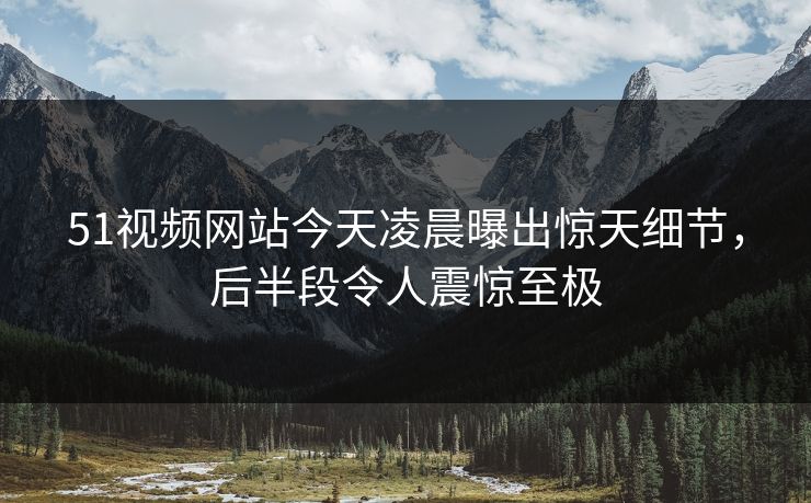 51视频网站今天凌晨曝出惊天细节,后半段令人震惊至极 第1张 51视频网站今天凌晨曝出惊天细节,后半段令人震惊至极 第1张