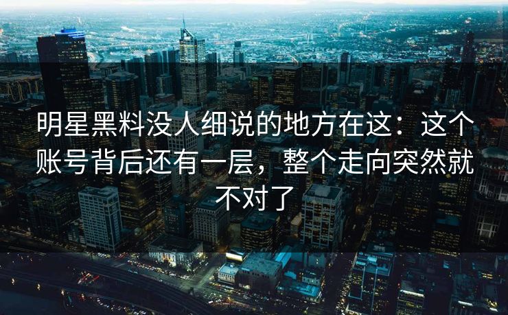 明星黑料没人细说的地方在这：这个账号背后还有一层，整个走向突然就不对了  第1张