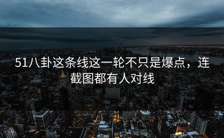 51八卦这条线这一轮不只是爆点,连截图都有人对线 第1张 51八卦这条线这一轮不只是爆点,连截图都有人对线 第1张