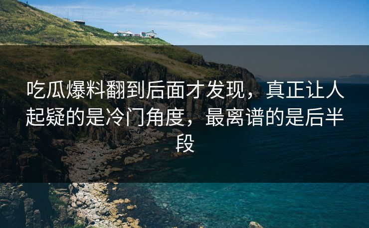 吃瓜爆料翻到后面才发现,真正让人起疑的是冷门角度,最离谱的是后半段 第1张 吃瓜爆料翻到后面才发现,真正让人起疑的是冷门角度,最离谱的是后半段 第1张
