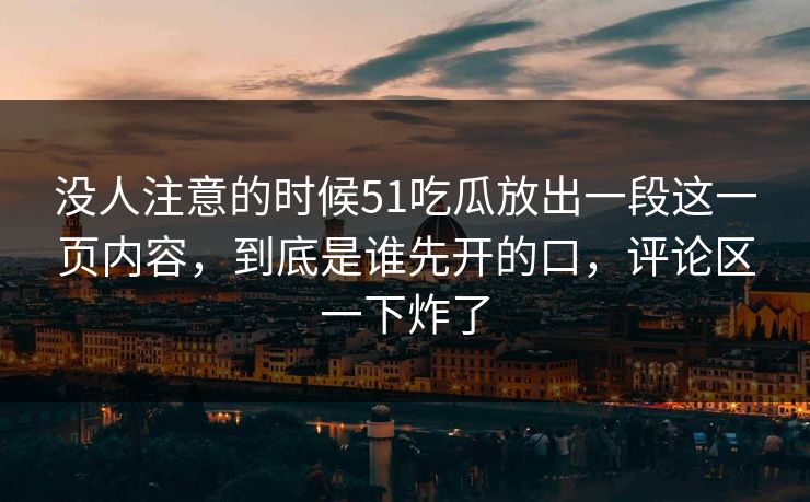 没人注意的时候51吃瓜放出一段这一页内容，到底是谁先开的口，评论区一下炸了  第1张