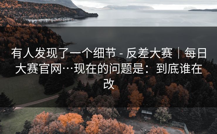 有人发现了一个细节 - 反差大赛｜每日大赛官网…现在的问题是：到底谁在改  第1张