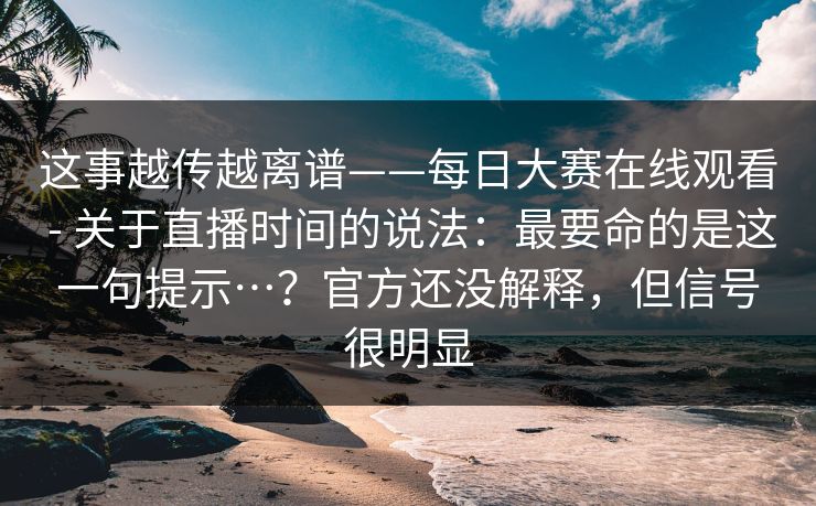 这事越传越离谱——每日大赛在线观看 - 关于直播时间的说法：最要命的是这一句提示…？官方还没解释，但信号很明显  第1张