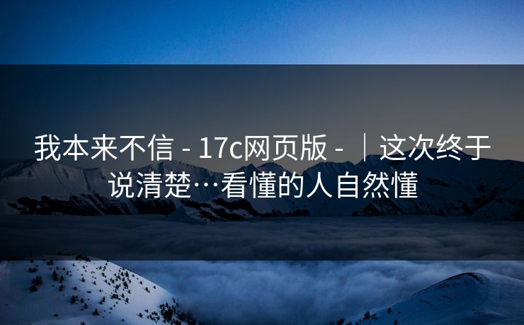 我本来不信 - 17c网页版 ｜这次终于说清楚…看懂的人自然懂  第1张