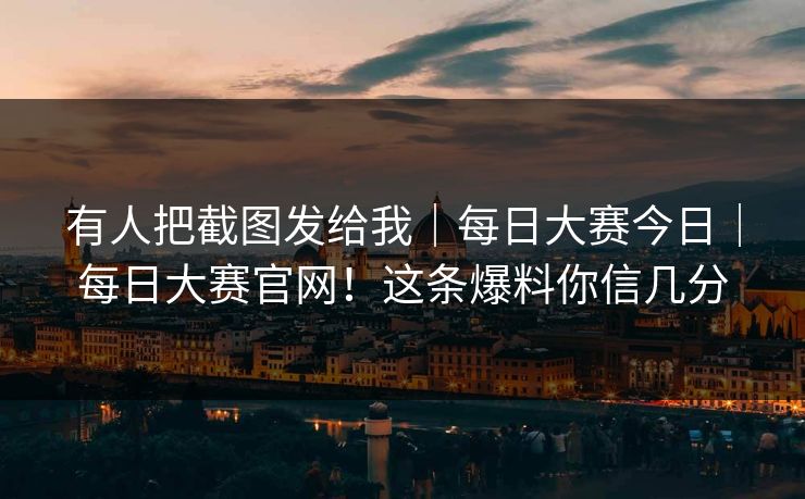 有人把截图发给我｜每日大赛今日｜每日大赛官网！这条爆料你信几分  第1张