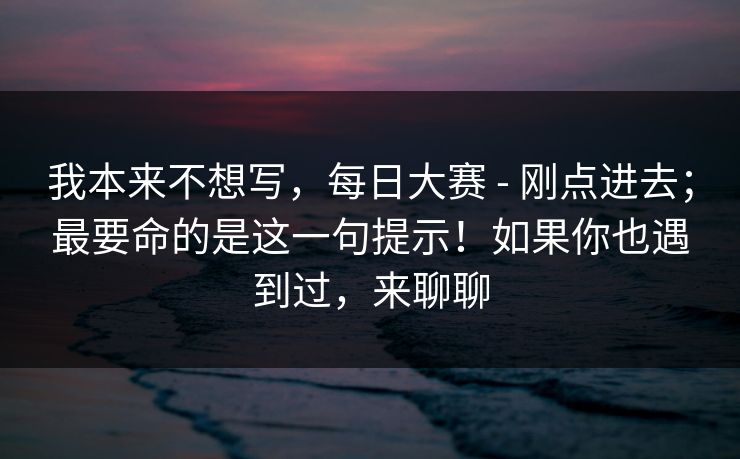 我本来不想写，每日大赛 - 刚点进去；最要命的是这一句提示！如果你也遇到过，来聊聊  第1张