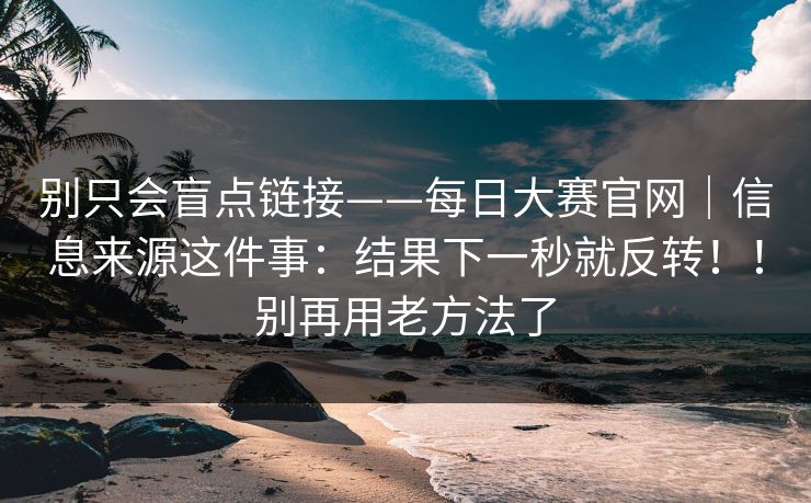 别只会盲点链接——每日大赛官网｜信息来源这件事：结果下一秒就反转！！别再用老方法了  第1张