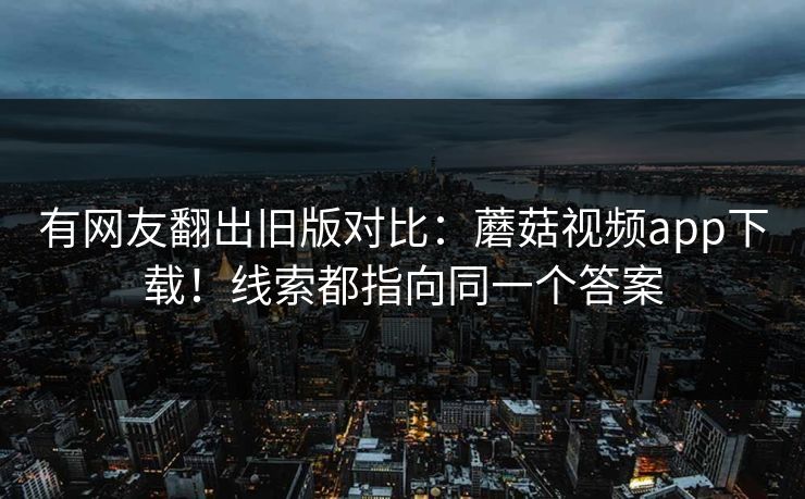 有网友翻出旧版对比：蘑菇视频app下载！线索都指向同一个答案  第1张