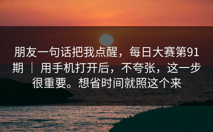 朋友一句话把我点醒，每日大赛第91期 ｜ 用手机打开后，不夸张，这一步很重要。想省时间就照这个来  第1张