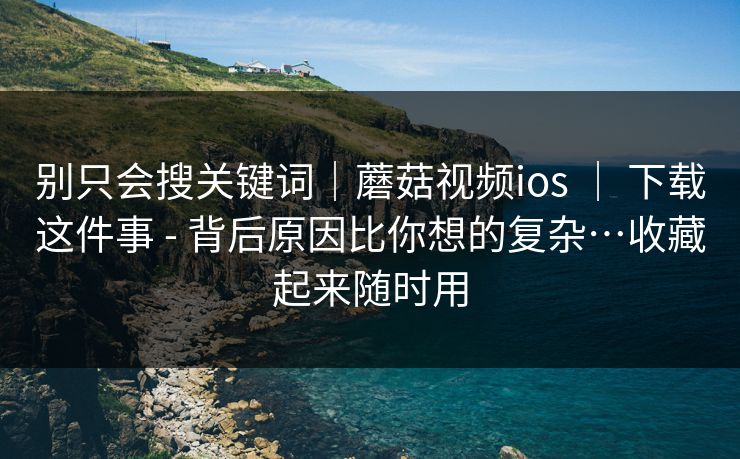 别只会搜关键词｜蘑菇视频ios ｜ 下载这件事 - 背后原因比你想的复杂…收藏起来随时用  第1张