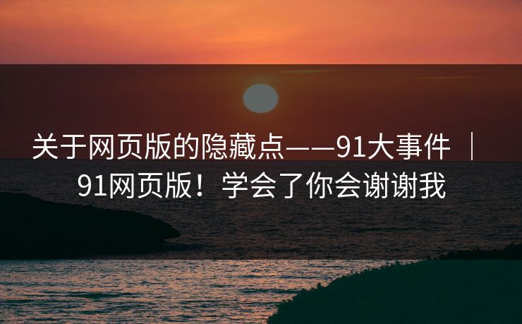 关于网页版的隐藏点——91大事件 ｜ 91网页版！学会了你会谢谢我  第1张