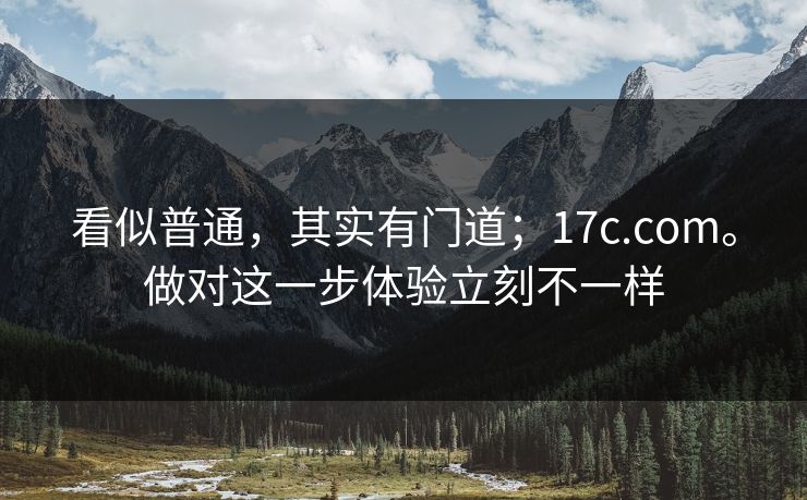 看似普通，其实有门道；17c.com。做对这一步体验立刻不一样  第1张