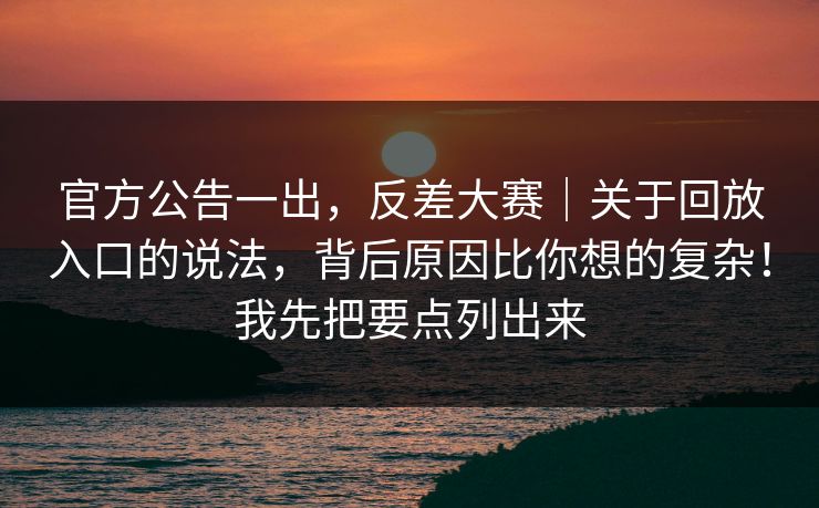官方公告一出，反差大赛｜关于回放入口的说法，背后原因比你想的复杂！我先把要点列出来  第1张