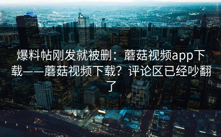 爆料帖刚发就被删：蘑菇视频app下载——蘑菇视频下载？评论区已经吵翻了  第1张