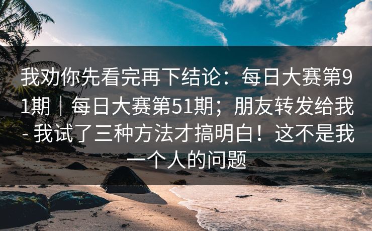 我劝你先看完再下结论：每日大赛第91期｜每日大赛第51期；朋友转发给我 - 我试了三种方法才搞明白！这不是我一个人的问题  第1张