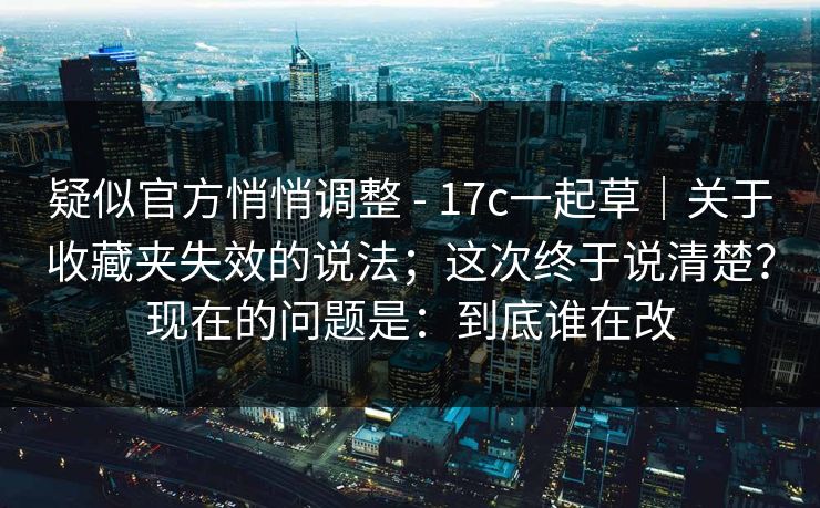 疑似官方悄悄调整 - 17c一起草｜关于收藏夹失效的说法；这次终于说清楚？现在的问题是：到底谁在改  第1张