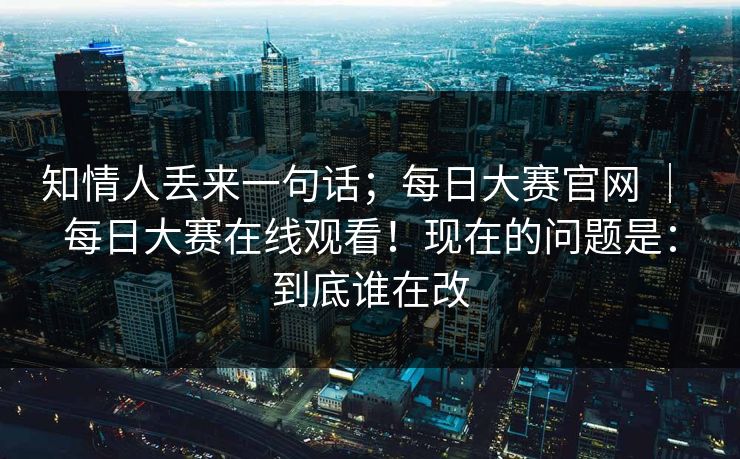 知情人丢来一句话；每日大赛官网 ｜ 每日大赛在线观看！现在的问题是：到底谁在改  第1张