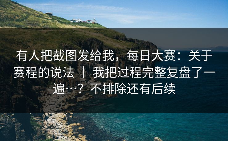 有人把截图发给我，每日大赛：关于赛程的说法 ｜ 我把过程完整复盘了一遍…？不排除还有后续  第1张