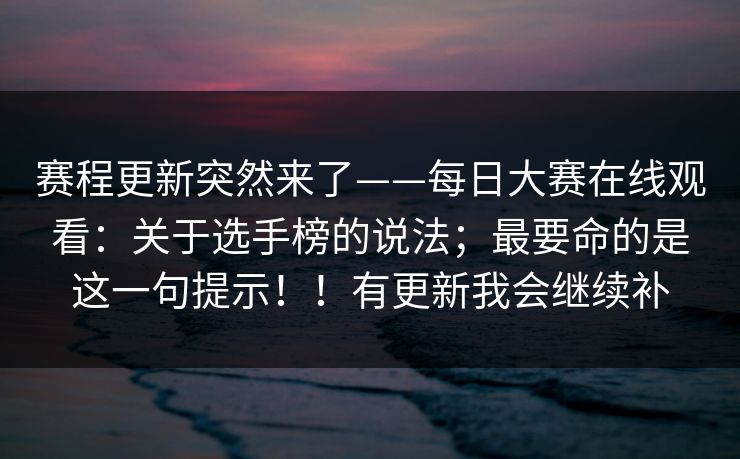 赛程更新突然来了——每日大赛在线观看：关于选手榜的说法；最要命的是这一句提示！！有更新我会继续补  第1张