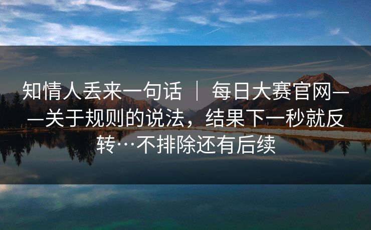 知情人丢来一句话 ｜ 每日大赛官网——关于规则的说法，结果下一秒就反转…不排除还有后续  第1张