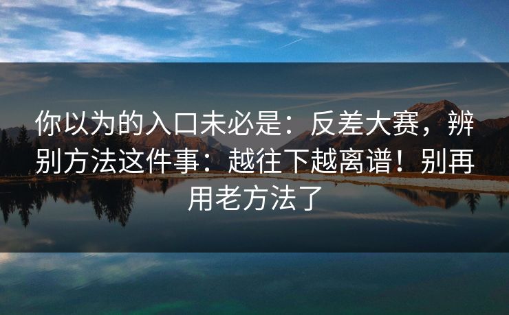 你以为的入口未必是：反差大赛，辨别方法这件事：越往下越离谱！别再用老方法了  第1张