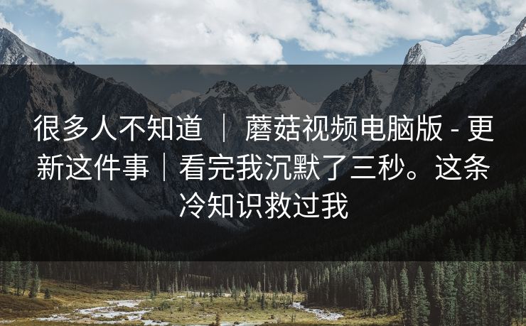 很多人不知道 ｜ 蘑菇视频电脑版 - 更新这件事｜看完我沉默了三秒。这条冷知识救过我  第1张
