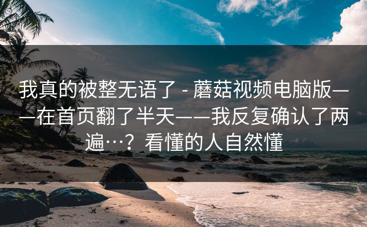 我真的被整无语了 - 蘑菇视频电脑版——在首页翻了半天——我反复确认了两遍…？看懂的人自然懂  第1张