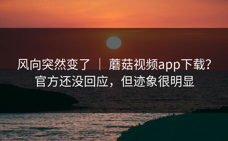 风向突然变了 ｜ 蘑菇视频app下载？官方还没回应，但迹象很明显  第1张
