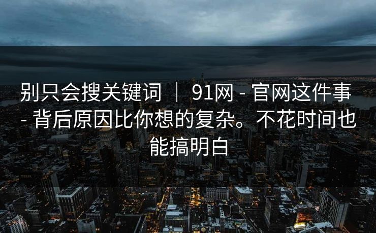别只会搜关键词 ｜ 91网 - 官网这件事 背后原因比你想的复杂。不花时间也能搞明白  第1张