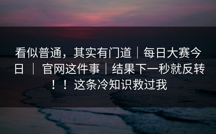 看似普通，其实有门道｜每日大赛今日 ｜ 官网这件事｜结果下一秒就反转！！这条冷知识救过我  第1张