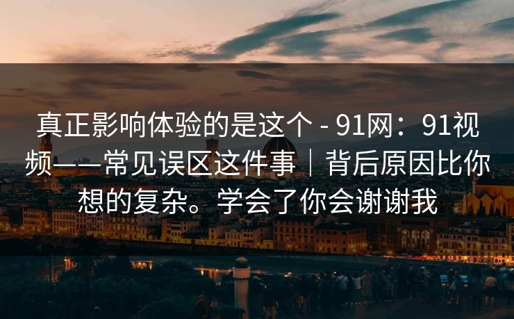 真正影响体验的是这个 - 91网：91视频——常见误区这件事｜背后原因比你想的复杂。学会了你会谢谢我  第1张