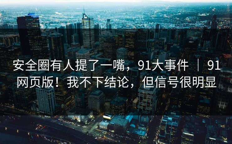 安全圈有人提了一嘴，91大事件 ｜ 91网页版！我不下结论，但信号很明显  第1张