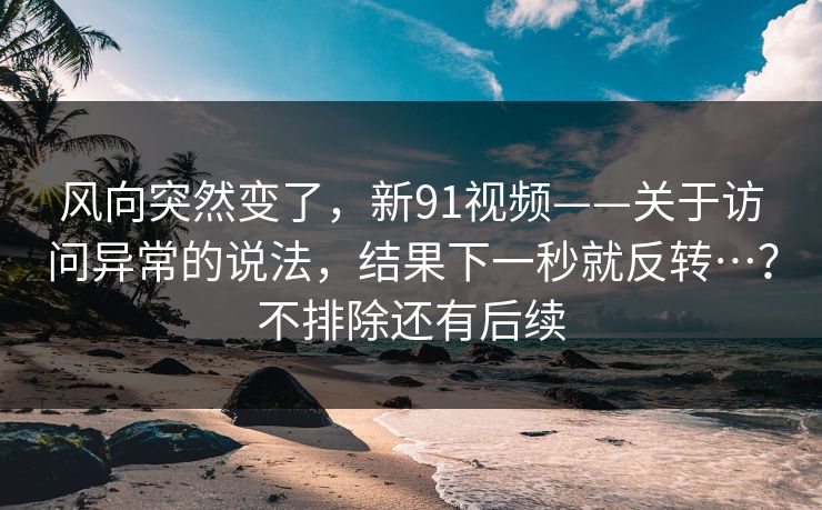 风向突然变了，新91视频——关于访问异常的说法，结果下一秒就反转…？不排除还有后续  第1张