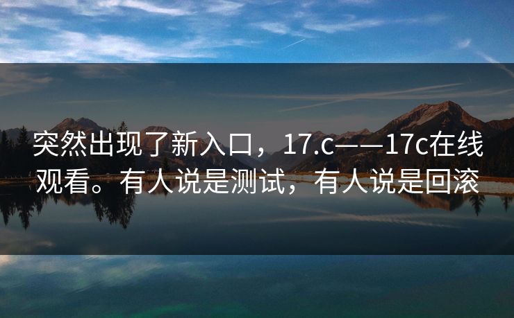 突然出现了新入口，17.c——17c在线观看。有人说是测试，有人说是回滚  第1张