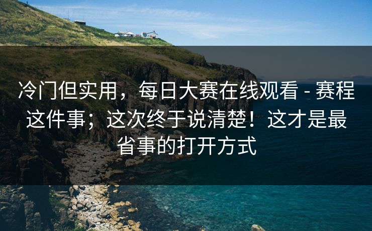 冷门但实用，每日大赛在线观看 - 赛程这件事；这次终于说清楚！这才是最省事的打开方式  第1张
