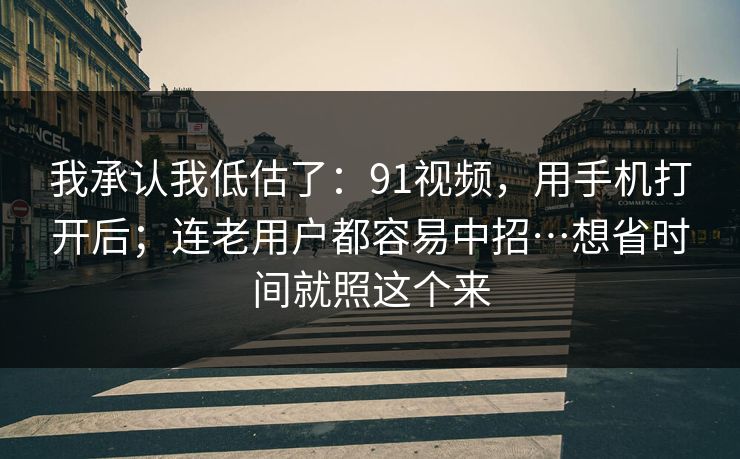 我承认我低估了：91视频，用手机打开后；连老用户都容易中招…想省时间就照这个来  第1张
