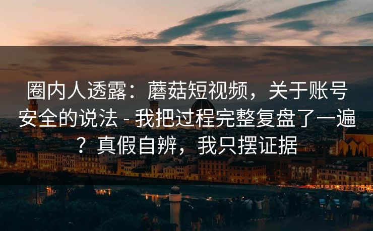 圈内人透露：蘑菇短视频，关于账号安全的说法 - 我把过程完整复盘了一遍？真假自辨，我只摆证据  第1张