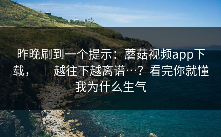 昨晚刷到一个提示：蘑菇视频app下载， ｜ 越往下越离谱…？看完你就懂我为什么生气  第1张