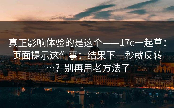真正影响体验的是这个——17c一起草：页面提示这件事：结果下一秒就反转…？别再用老方法了  第1张